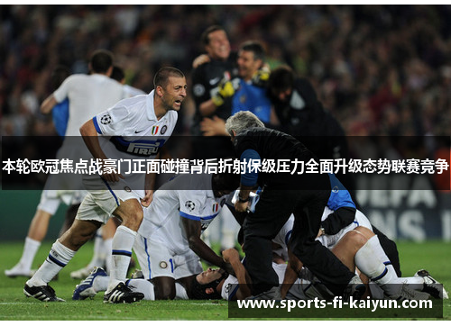 本轮欧冠焦点战豪门正面碰撞背后折射保级压力全面升级态势联赛竞争