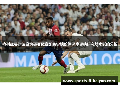 格列兹曼对阵摩纳哥亚冠赛场防守端价值深度评估研究战术影响分析
