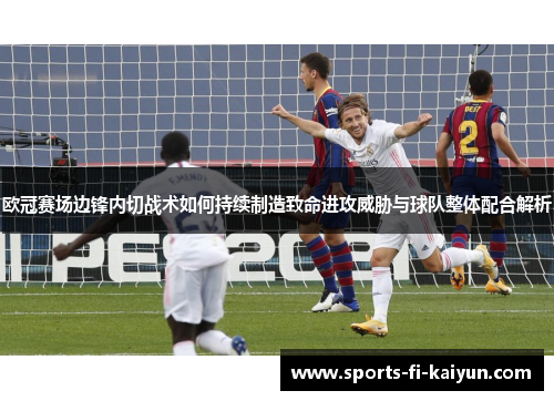 欧冠赛场边锋内切战术如何持续制造致命进攻威胁与球队整体配合解析