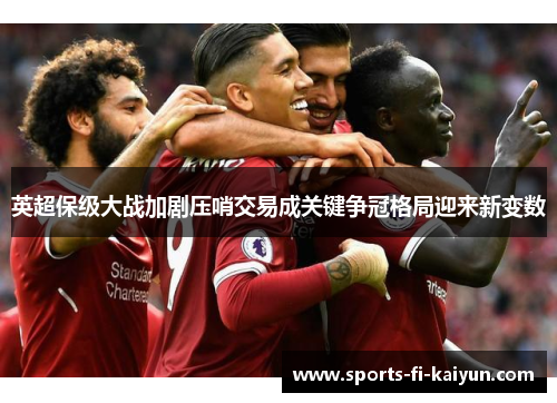 英超保级大战加剧压哨交易成关键争冠格局迎来新变数