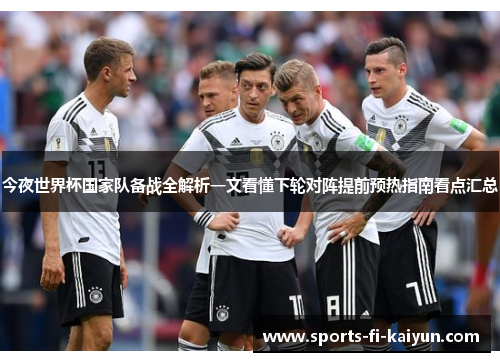 今夜世界杯国家队备战全解析一文看懂下轮对阵提前预热指南看点汇总