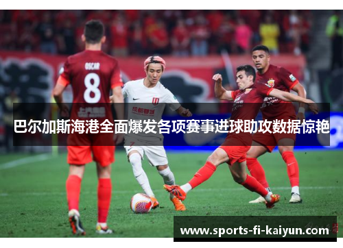 巴尔加斯海港全面爆发各项赛事进球助攻数据惊艳