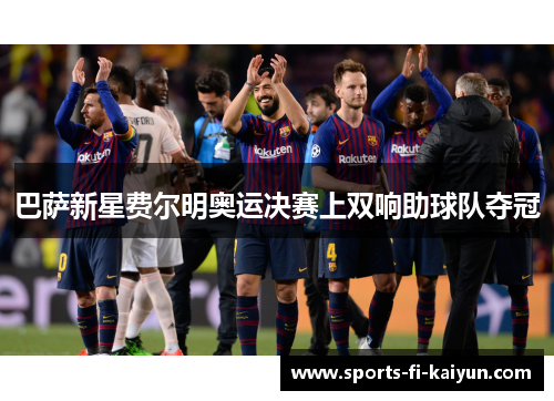 巴萨新星费尔明奥运决赛上双响助球队夺冠
