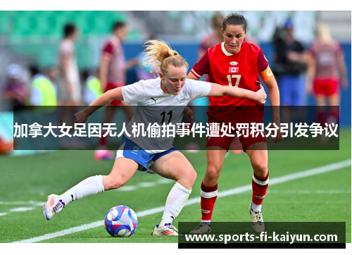 加拿大女足因无人机偷拍事件遭处罚积分引发争议 加拿大女足因无人机偷拍事件遭处罚积分引发争议