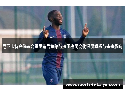 尼亚卡特高价转会里昂背后策略与法甲格局变化深度解析与未来影响