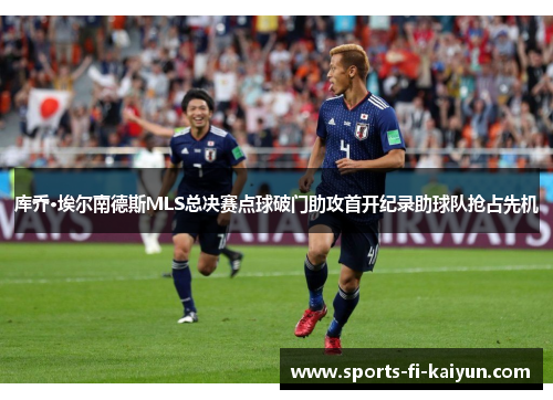 库乔·埃尔南德斯MLS总决赛点球破门助攻首开纪录助球队抢占先机