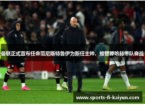 曼联正式宣布任命范尼斯特鲁伊为新任主帅，接替滕哈赫带队奋战
