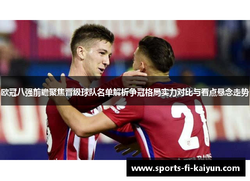 欧冠八强前瞻聚焦晋级球队名单解析争冠格局实力对比与看点悬念走势 欧冠八强前瞻聚焦晋级球队名单解析争冠格局实力对比与看点悬念走势