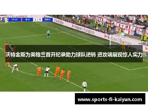 沃特金斯为英格兰首开纪录助力球队逆转 进攻端展现惊人实力 沃特金斯为英格兰首开纪录助力球队逆转 进攻端展现惊人实力
